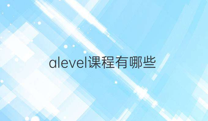A-Level考試都有哪些課程