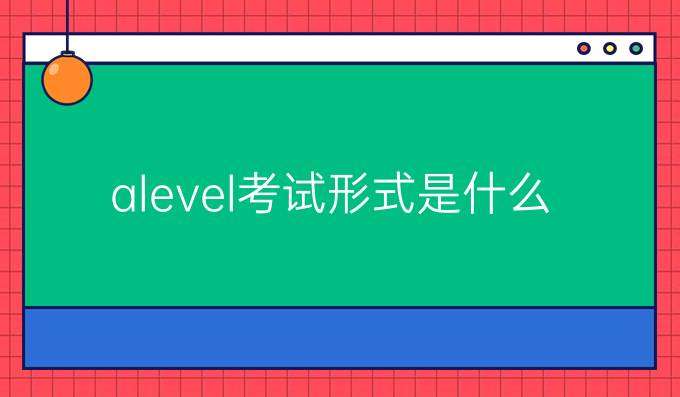 A-Level考試的形式是怎么樣的